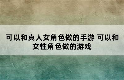 可以和真人女角色做的手游 可以和女性角色做的游戏